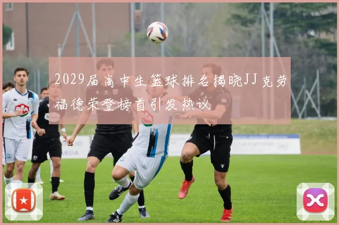 2029届高中生篮球排名揭晓JJ克劳福德荣登榜首引发热议