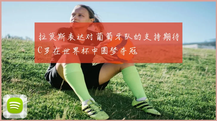 拉莫斯表达对葡萄牙队的支持期待C罗在世界杯中圆梦夺冠