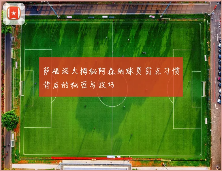 萨福诺夫揭秘阿森纳球员罚点习惯背后的秘密与技巧