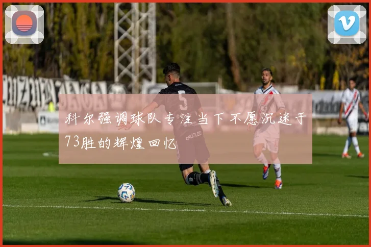 科尔强调球队专注当下不愿沉迷于73胜的辉煌回忆