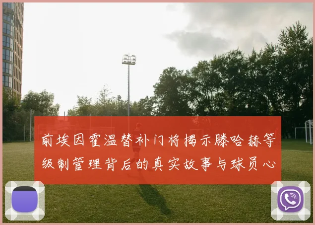 前埃因霍温替补门将揭示滕哈赫等级制管理背后的真实故事与球员心声