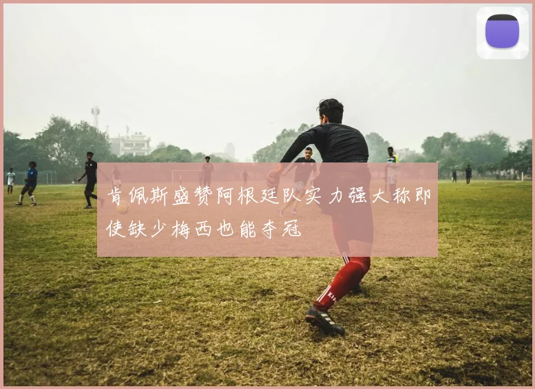 肯佩斯盛赞阿根廷队实力强大称即使缺少梅西也能夺冠