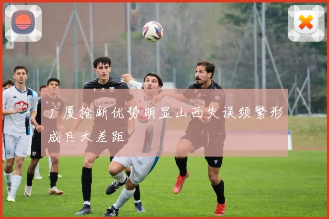 广厦抢断优势明显山西失误频繁形成巨大差距