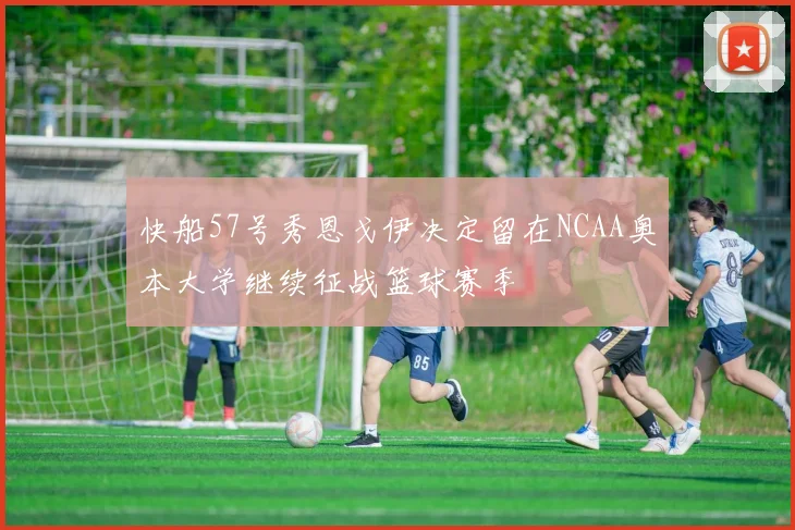 快船57号秀恩戈伊决定留在NCAA奥本大学继续征战篮球赛季