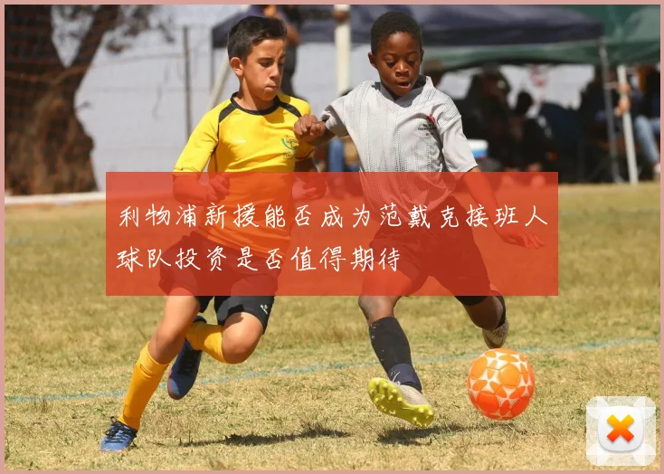 利物浦新援能否成为范戴克接班人球队投资是否值得期待
