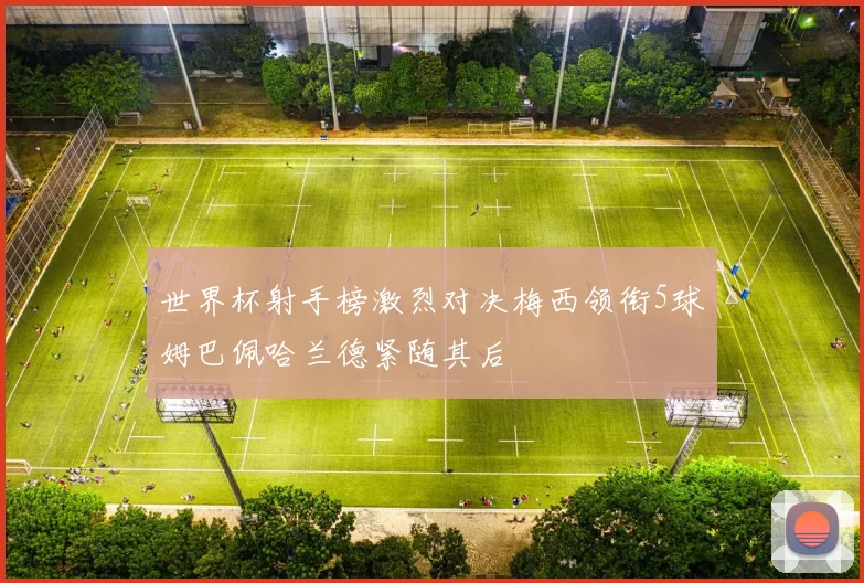 世界杯射手榜激烈对决梅西领衔5球姆巴佩哈兰德紧随其后