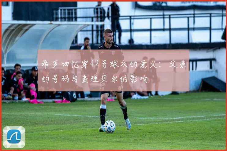 希罗回忆穿42号球衣的意义：父亲的号码与查理贝尔的影响