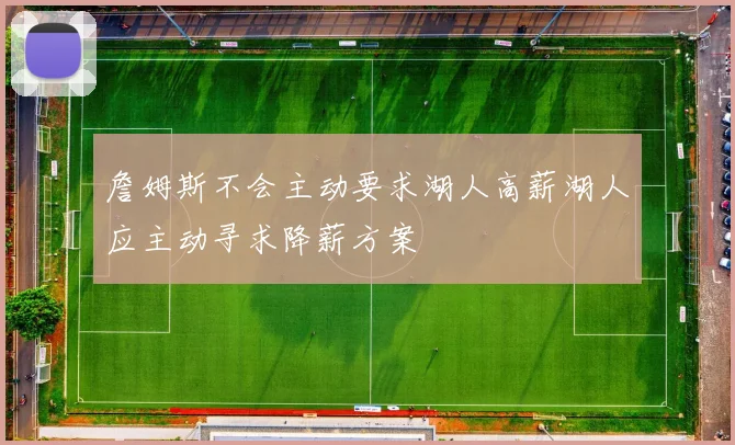 詹姆斯不会主动要求湖人高薪湖人应主动寻求降薪方案
