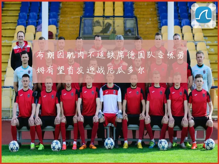 布朗因肌肉不适缺席德国队合练劳姆有望首发迎战厄瓜多尔
