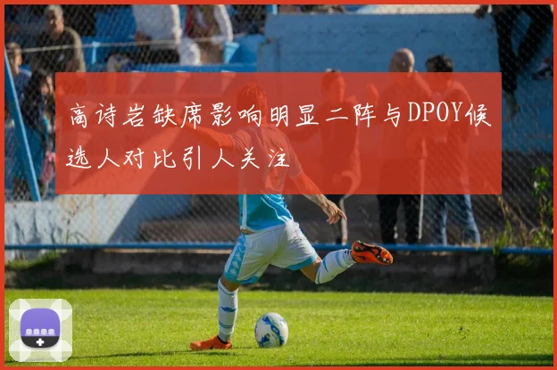 高诗岩缺席影响明显二阵与DPOY候选人对比引人关注