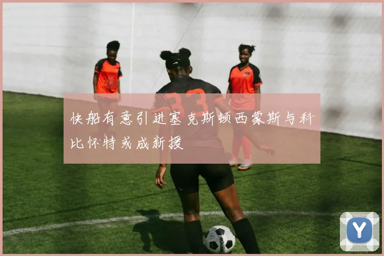 快船有意引进塞克斯顿西蒙斯与科比怀特或成新援