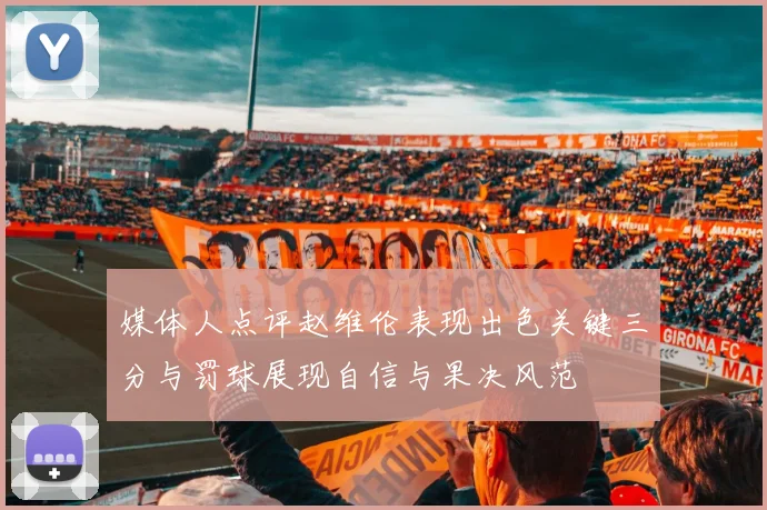 媒体人点评赵维伦表现出色关键三分与罚球展现自信与果决风范