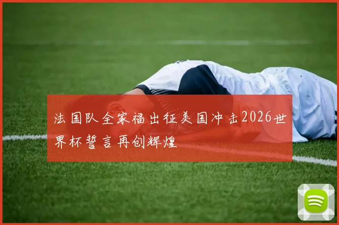 法国队全家福出征美国冲击2026世界杯誓言再创辉煌