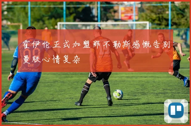 霍伊伦正式加盟那不勒斯感慨告别曼联心情复杂